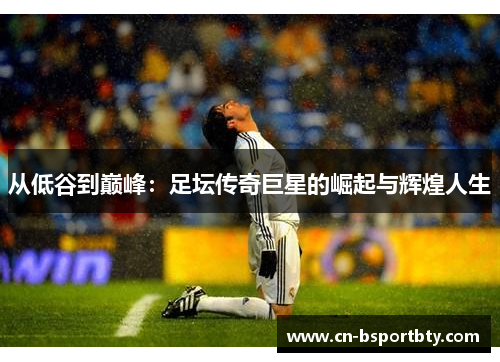 从低谷到巅峰：足坛传奇巨星的崛起与辉煌人生