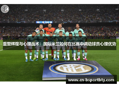 重塑辉煌与心理战术：国际米兰如何在比赛中调动球员心理优势