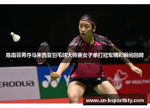 陈雨菲勇夺马来西亚羽毛球大师赛女子单打冠军精彩瞬间回顾