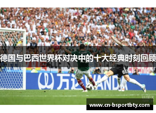 德国与巴西世界杯对决中的十大经典时刻回顾