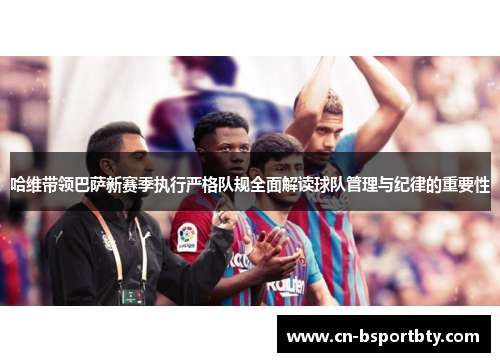 哈维带领巴萨新赛季执行严格队规全面解读球队管理与纪律的重要性