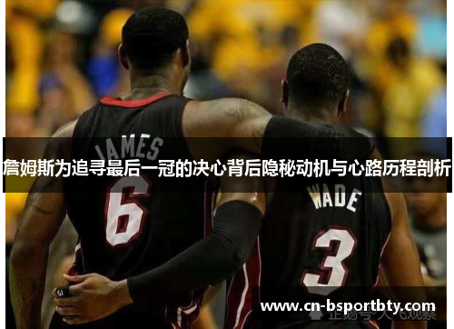 詹姆斯为追寻最后一冠的决心背后隐秘动机与心路历程剖析