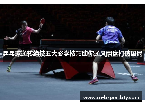 乒乓球逆转绝技五大必学技巧助你逆风翻盘打破困局