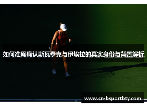 如何准确确认斯瓦泰克与伊埃拉的真实身份与背景解析