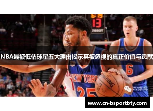 NBA最被低估球星五大理由揭示其被忽视的真正价值与贡献