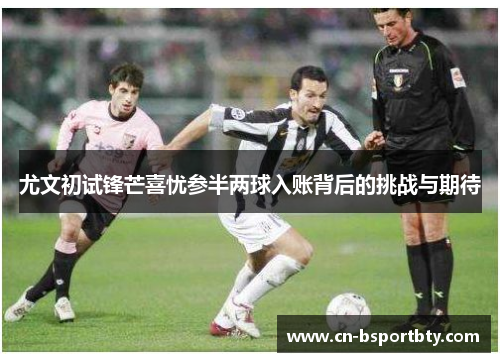 尤文初试锋芒喜忧参半两球入账背后的挑战与期待