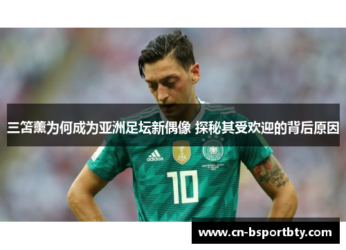 三笘薰为何成为亚洲足坛新偶像 探秘其受欢迎的背后原因