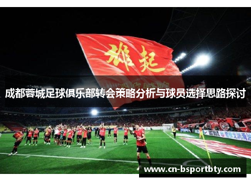 成都蓉城足球俱乐部转会策略分析与球员选择思路探讨