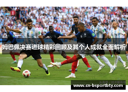 姆巴佩决赛进球精彩回顾及其个人成就全面解析