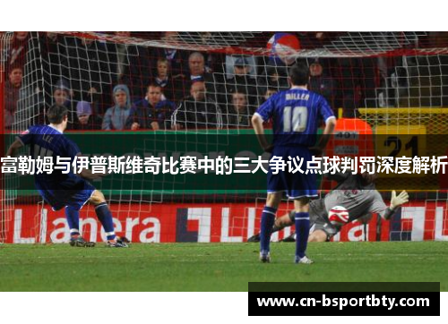 富勒姆与伊普斯维奇比赛中的三大争议点球判罚深度解析