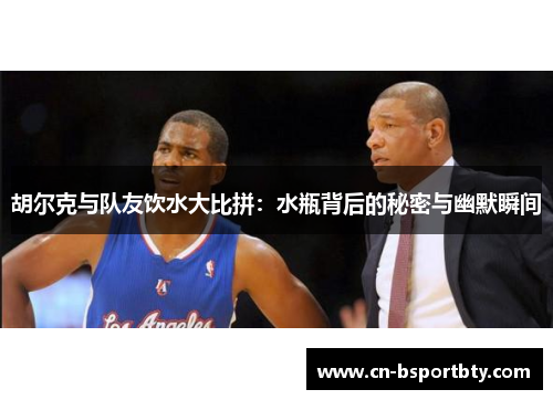 胡尔克与队友饮水大比拼：水瓶背后的秘密与幽默瞬间