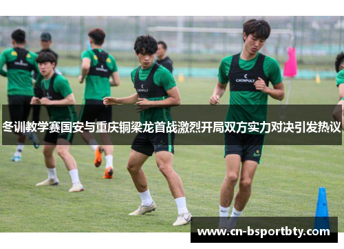 冬训教学赛国安与重庆铜梁龙首战激烈开局双方实力对决引发热议