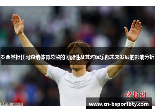 罗西基担任阿森纳体育总监的可能性及其对俱乐部未来发展的影响分析