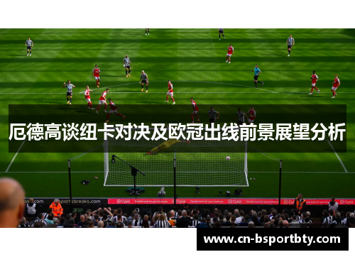 厄德高谈纽卡对决及欧冠出线前景展望分析