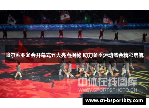 哈尔滨亚冬会开幕式五大亮点揭秘 助力冬季运动盛会精彩启航