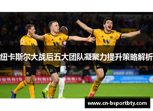 纽卡斯尔大战后五大团队凝聚力提升策略解析
