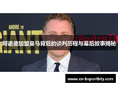 阿诺德加盟皇马背后的谈判历程与幕后故事揭秘