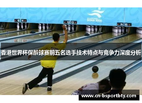 香港世界杯保龄球赛前五名选手技术特点与竞争力深度分析