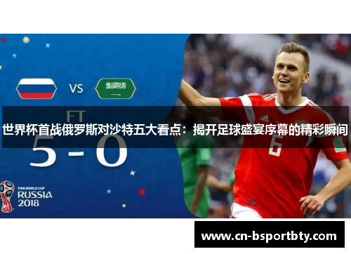 世界杯首战俄罗斯对沙特五大看点：揭开足球盛宴序幕的精彩瞬间