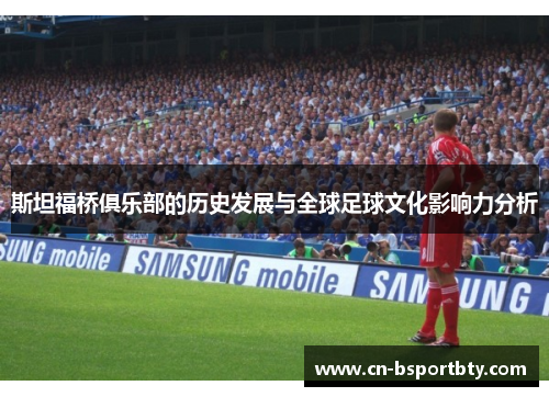 斯坦福桥俱乐部的历史发展与全球足球文化影响力分析