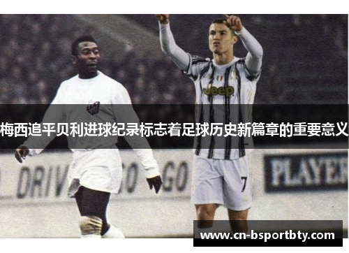 梅西追平贝利进球纪录标志着足球历史新篇章的重要意义