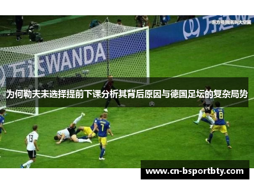 为何勒夫未选择提前下课分析其背后原因与德国足坛的复杂局势