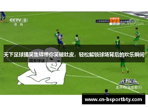 天下足球搞笑集锦带你笑破肚皮，轻松解锁球场背后的欢乐瞬间