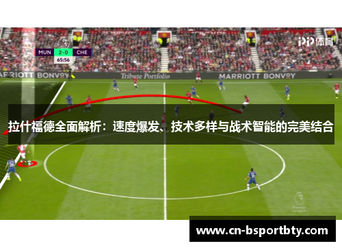 拉什福德全面解析：速度爆发、技术多样与战术智能的完美结合