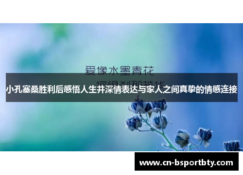 小孔塞桑胜利后感悟人生并深情表达与家人之间真挚的情感连接