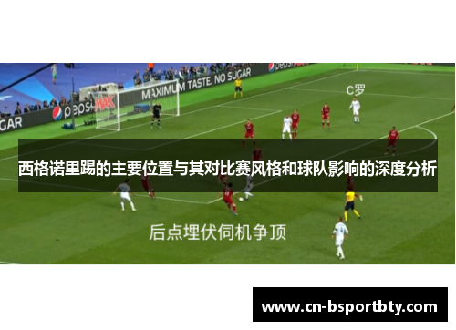西格诺里踢的主要位置与其对比赛风格和球队影响的深度分析