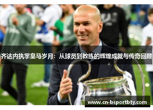 齐达内执掌皇马岁月：从球员到教练的辉煌成就与传奇回顾