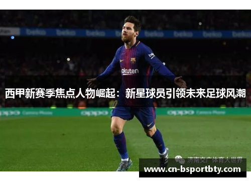 西甲新赛季焦点人物崛起：新星球员引领未来足球风潮